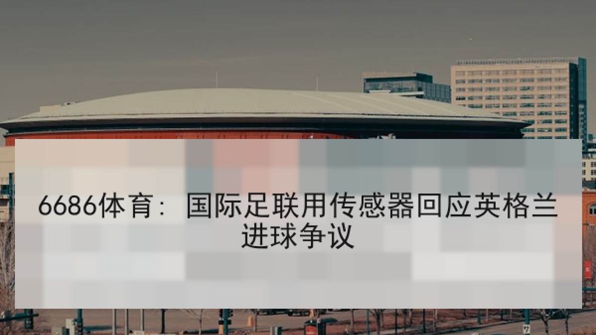6686体育: 国际足联用传感器回应英格兰进球争议 6686体育: 国际足联用传感器回应英格兰进球争议