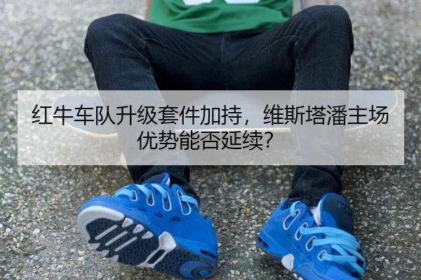 红牛车队升级套件加持，维斯塔潘主场优势能否延续？