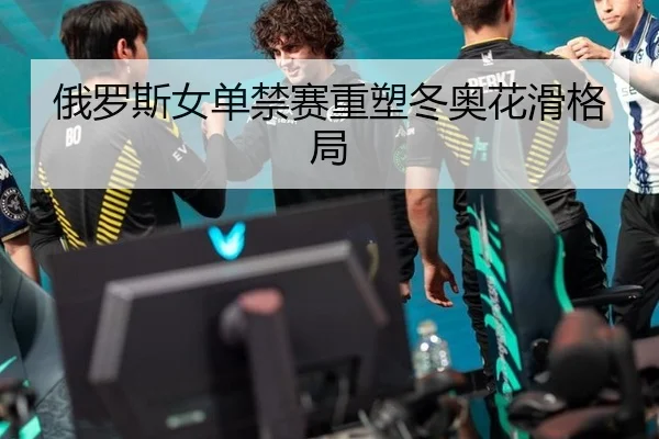 俄罗斯女单禁赛重塑冬奥花滑格局