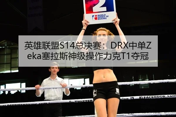 英雄联盟S14总决赛：DRX中单Zeka塞拉斯神级操作力克T1夺冠