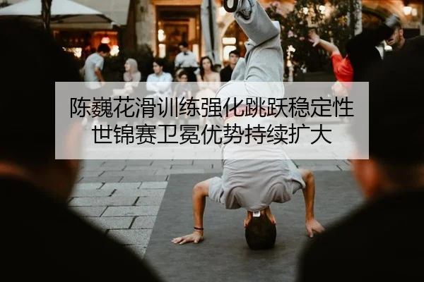 chen-wei-hua-hua-xun-lian-qiang-hua-tiao-yue-wen-ding-xing-shi-jin-sai-wei-mian-you-shi-chi-xu-kuo-da-2-107.jpg