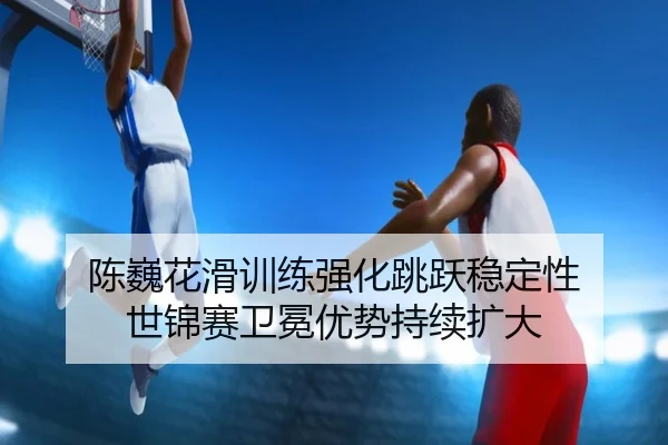 chen-wei-hua-hua-xun-lian-qiang-hua-tiao-yue-wen-ding-xing-shi-jin-sai-wei-mian-you-shi-chi-xu-kuo-da-3-155.jpg