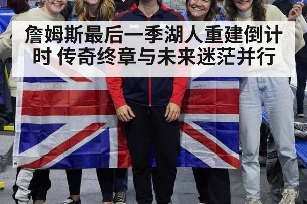 詹姆斯最后一季湖人重建倒计时 传奇终章与未来迷茫并行