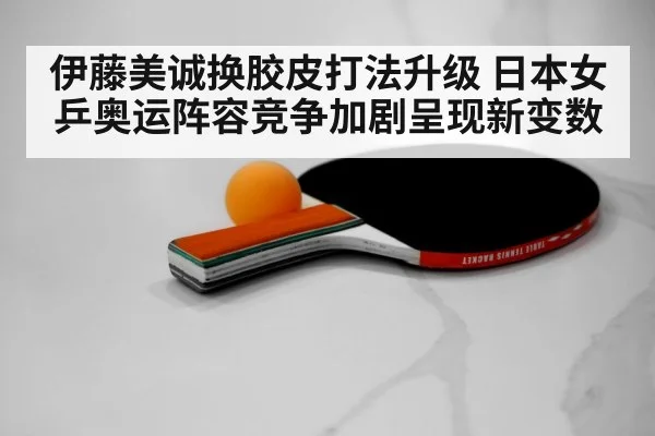伊藤美诚换胶皮打法升级 日本女乒奥运阵容竞争加剧呈现新变数