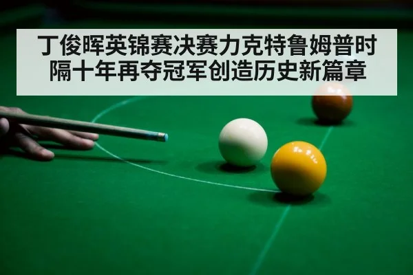 丁俊晖英锦赛决赛力克特鲁姆普时隔十年再夺冠军创造历史新篇章