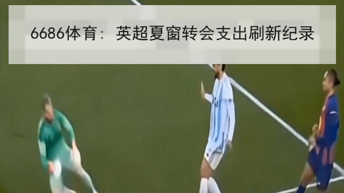 6686体育: 英超夏窗转会支出刷新纪录 6686体育: 英超夏窗转会支出刷新纪录
