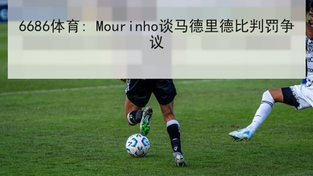 6686体育: Mourinho谈马德里德比判罚争议