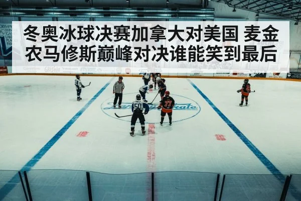 冬奥冰球决赛加拿大对美国 麦金农马修斯巅峰对决谁能笑到最后
